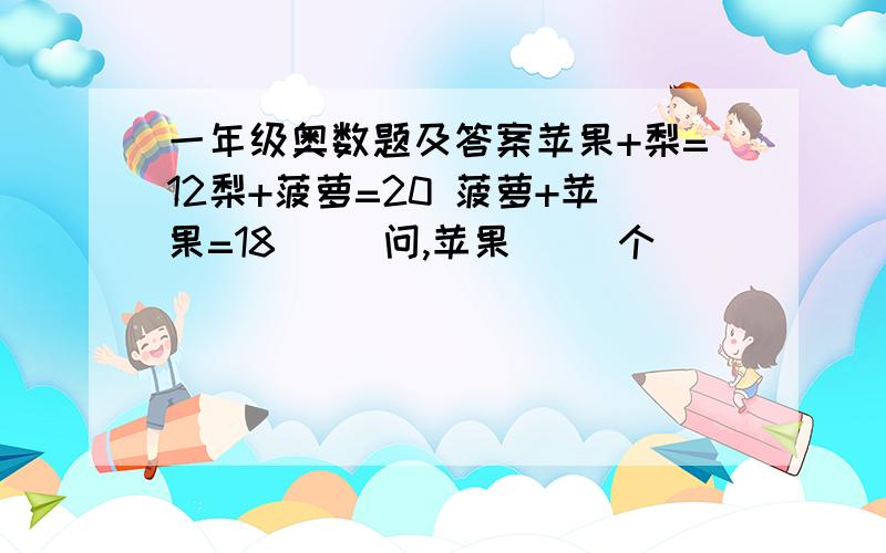 一年级奥数题及答案苹果+梨=12梨+菠萝=20 菠萝+苹果=18     问,苹果（ ）个                       梨（ ）个                      菠萝（ ）个 列出算式.