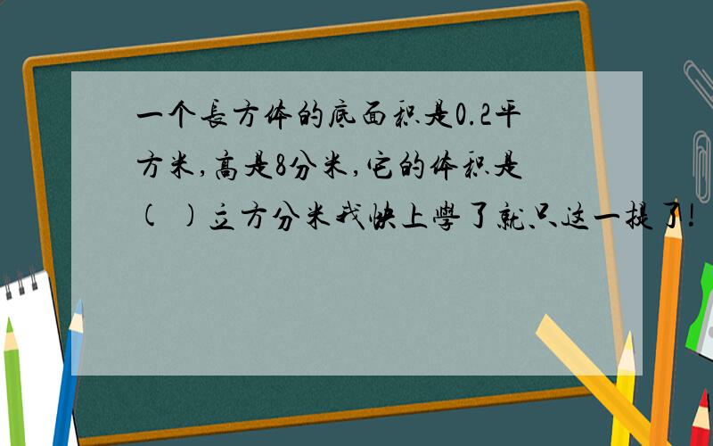 一个长方体的底面积是0.2平方米,高是8分米,它的体积是( )立方分米我快上学了就只这一提了!