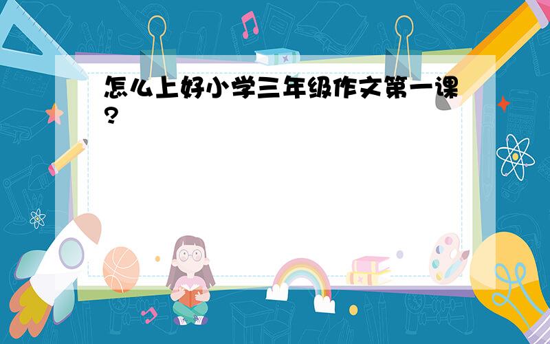 怎么上好小学三年级作文第一课?