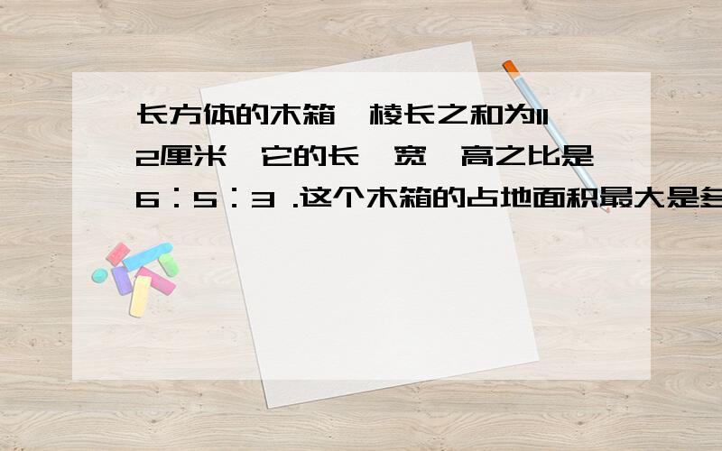 长方体的木箱,棱长之和为112厘米,它的长、宽、高之比是6：5：3 .这个木箱的占地面积最大是多少