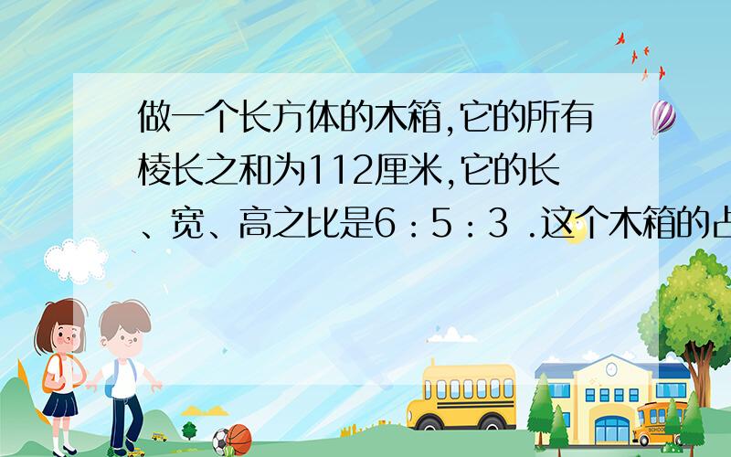 做一个长方体的木箱,它的所有棱长之和为112厘米,它的长、宽、高之比是6：5：3 .这个木箱的占地面积最大是多少平方厘米?