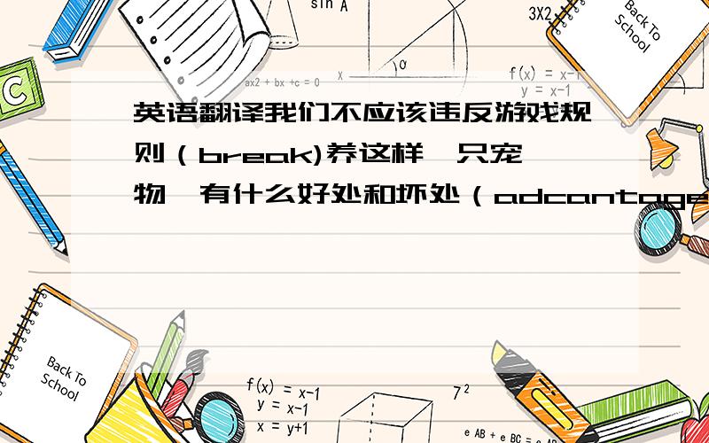 英语翻译我们不应该违反游戏规则（break)养这样一只宠物,有什么好处和坏处（adcantage）收到女儿的礼物让他很开心.（make sb +adj）事情进展不顺的时候,他总是鼓励我不要放弃（encourage)