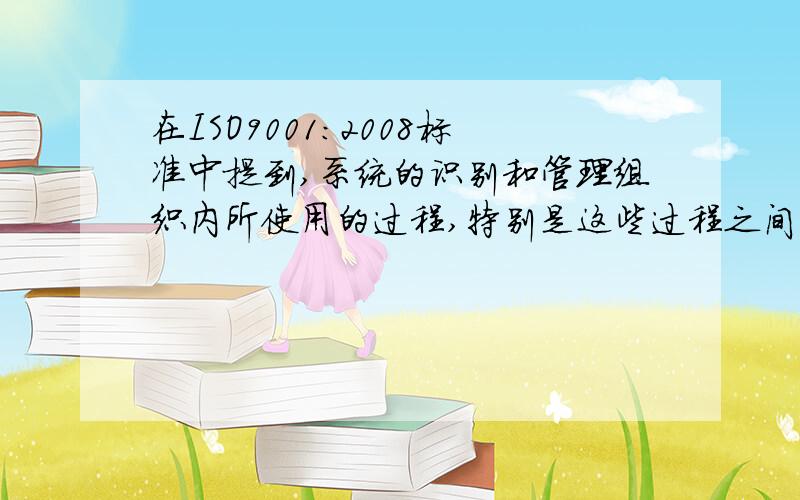 在ISO9001:2008标准中提到,系统的识别和管理组织内所使用的过程,特别是这些过程之间的相互作用,称为什么 请知道的朋友尽快回到一下、