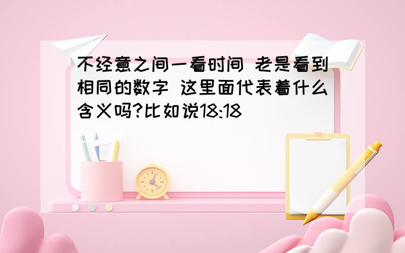 不经意之间一看时间 老是看到相同的数字 这里面代表着什么含义吗?比如说18:18