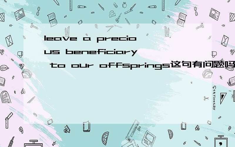leave a precious beneficiary to our offsprings这句有问题吗?怎么翻译