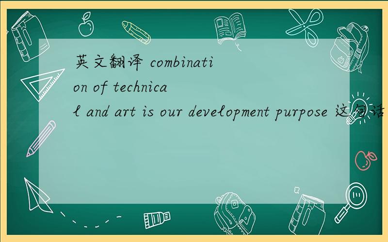 英文翻译 combination of technical and art is our development purpose 这句话有没有语法错误,是否有更好的表达句式