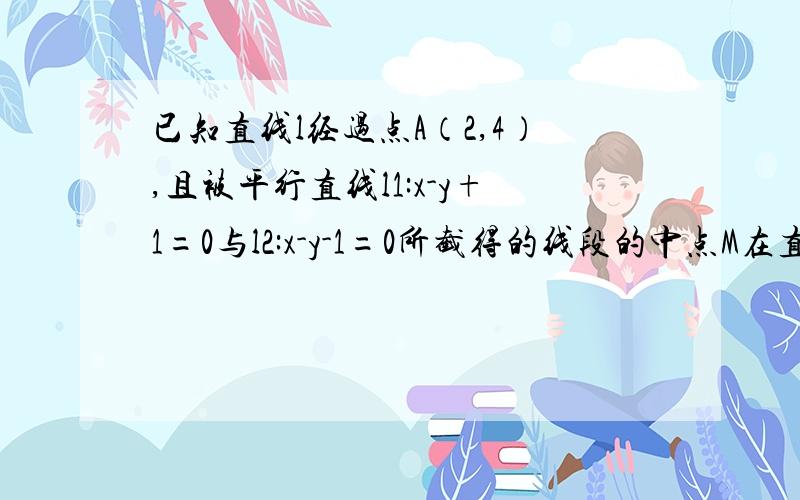 已知直线l经过点A（2,4）,且被平行直线l1:x-y+1=0与l2:x-y-1=0所截得的线段的中点M在直线x+y-3=0上,求直线l的方程