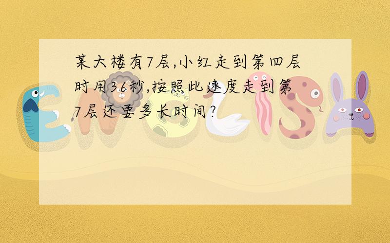 某大楼有7层,小红走到第四层时用36秒,按照此速度走到第7层还要多长时间?