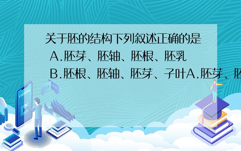 关于胚的结构下列叙述正确的是 A.胚芽、胚轴、胚根、胚乳 B.胚根、胚轴、胚芽、子叶A.胚芽、胚轴、胚根、胚乳 B.胚根、胚轴、胚芽、子叶 C.子叶、胚根、胚轴、胚乳 D.胚轴、胚芽、胚根