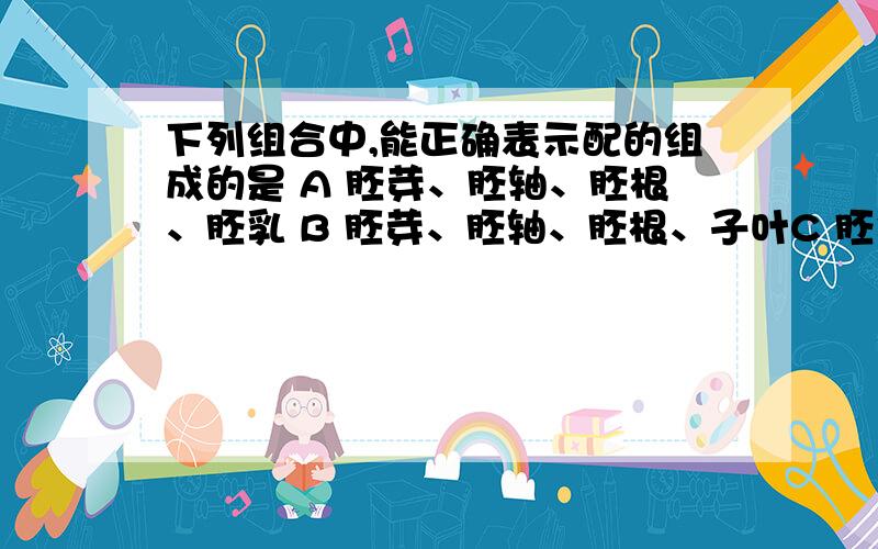 下列组合中,能正确表示配的组成的是 A 胚芽、胚轴、胚根、胚乳 B 胚芽、胚轴、胚根、子叶C 胚乳、胚根、胚芽、子叶D 胚乳、子叶、胚芽、胚轴