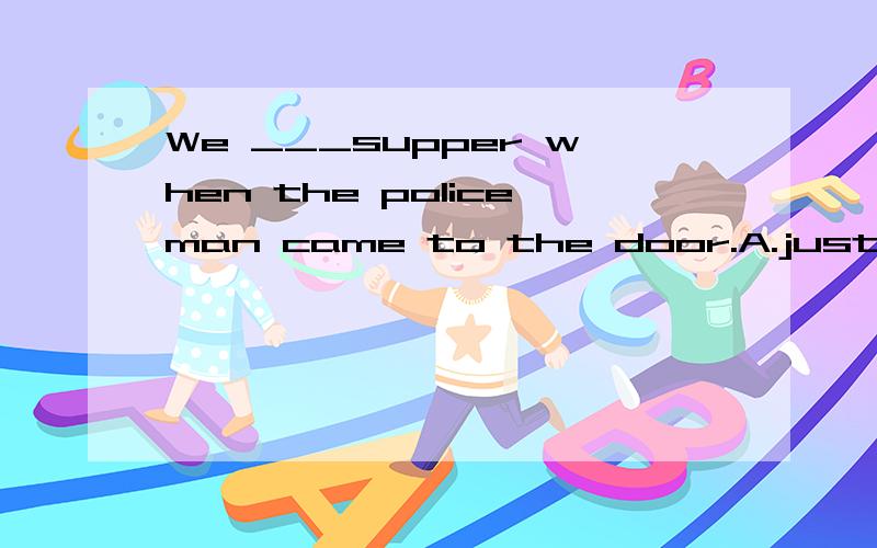 We ___supper when the policeman came to the door.A.just have had B.have just hadC.had had just D.had just had请问这道题应该如何分析 翻译和答案分别是什么