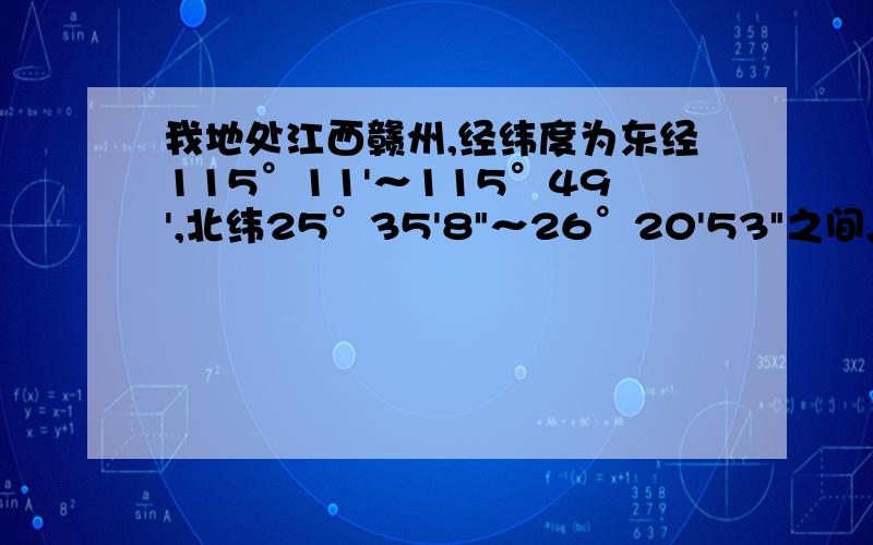 我地处江西赣州,经纬度为东经115°11'～115°49',北纬25°35'8