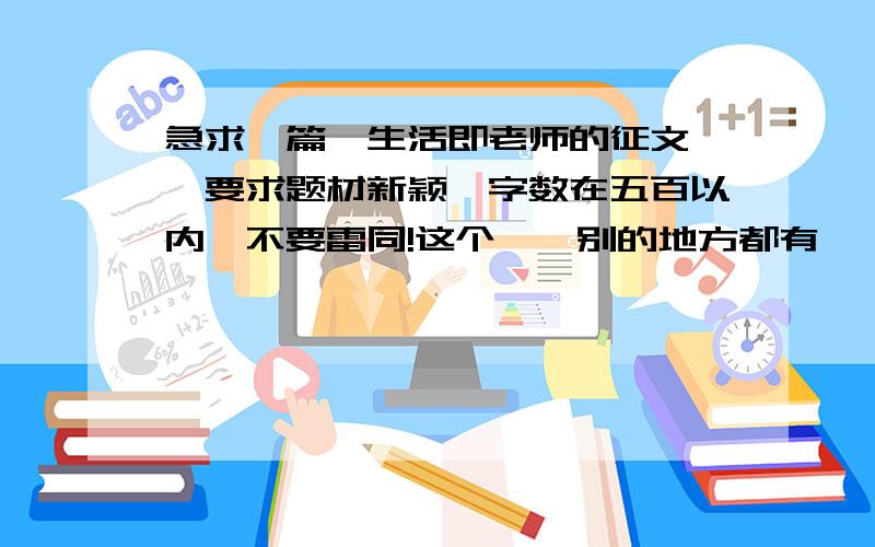 急求一篇《生活即老师的征文》,要求题材新颖,字数在五百以内,不要雷同!这个……别的地方都有