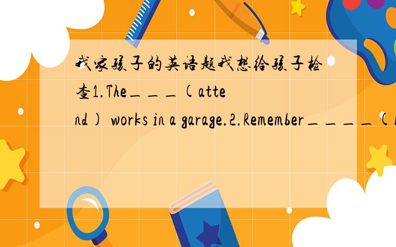 我家孩子的英语题我想给孩子检查1.The___(attend) works in a garage.2.Remember____(bring) me some medicine.3.They are trying there ____(good) to repair it.4.There are a number of ____(student)in the classroom.5.