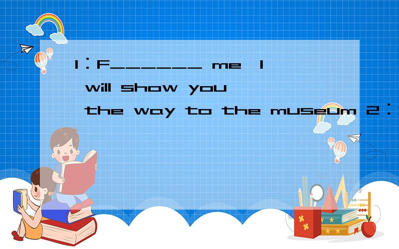 1：F______ me,I will show you the way to the museum 2：走向（英语怎么说?）1：F______ me,I will show you the way to the museum 2：走向（英语怎么说?）3：Tony was playing with his friend yesterday.(改为否定句)Tony ______ ____