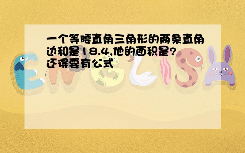 一个等腰直角三角形的两条直角边和是18.4,他的面积是?还得要有公式