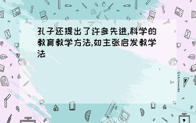 孔子还提出了许多先进,科学的教育教学方法,如主张启发教学法（）