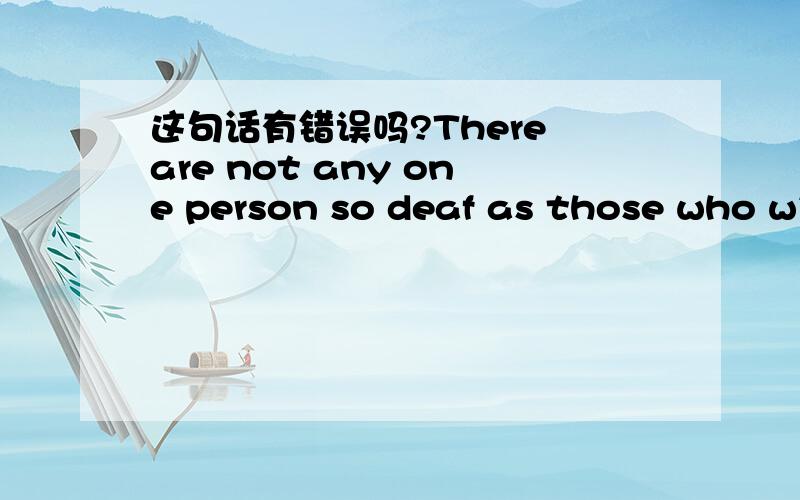 这句话有错误吗?There are not any one person so deaf as those who will not hear.