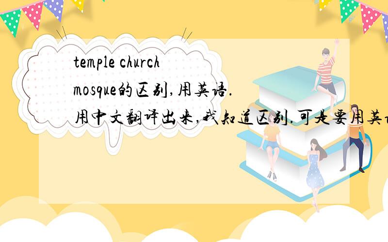 temple church mosque的区别,用英语.用中文翻译出来,我知道区别.可是要用英语表述就很难了.