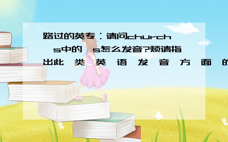 路过的英专：请问church's中的's怎么发音?烦请指出此,类,英,语,发,音,方,面,的,权,威,书,典,一两本.谢等专业!不懂的勿答；勿灌水.好答案额外送10分(您得分5+10+20=35分).谢谢Sinosophy!假设一个短语