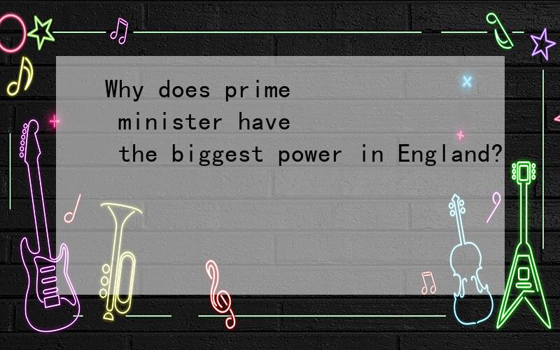 Why does prime minister have the biggest power in England?