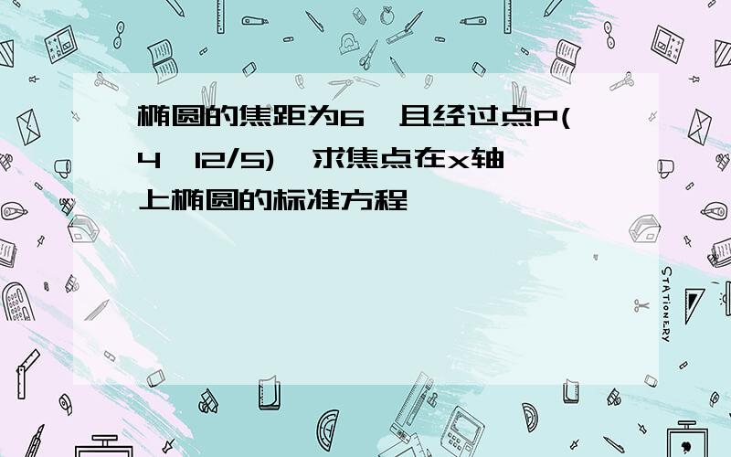 椭圆的焦距为6,且经过点P(4,12/5),求焦点在x轴上椭圆的标准方程