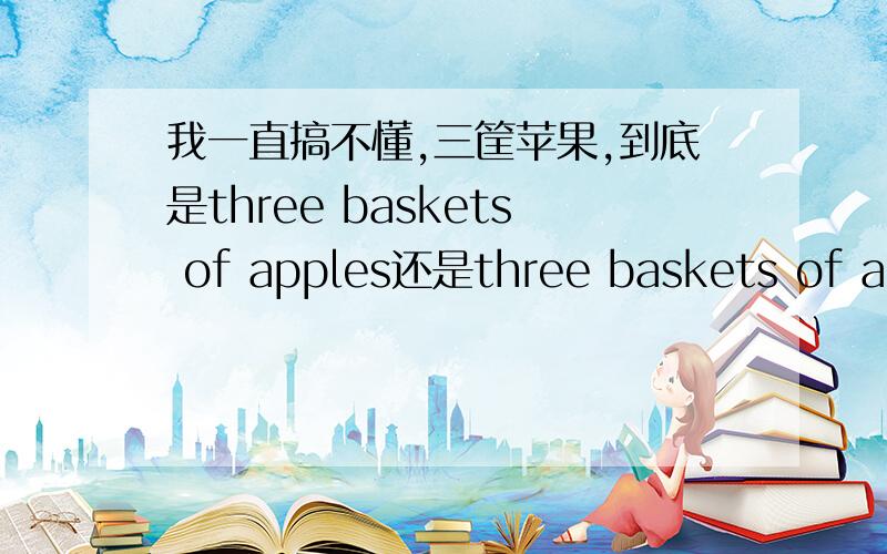 我一直搞不懂,三筐苹果,到底是three baskets of apples还是three baskets of apple另外,半筐苹果,怎么表达,它的谓语动词是单数还是复数