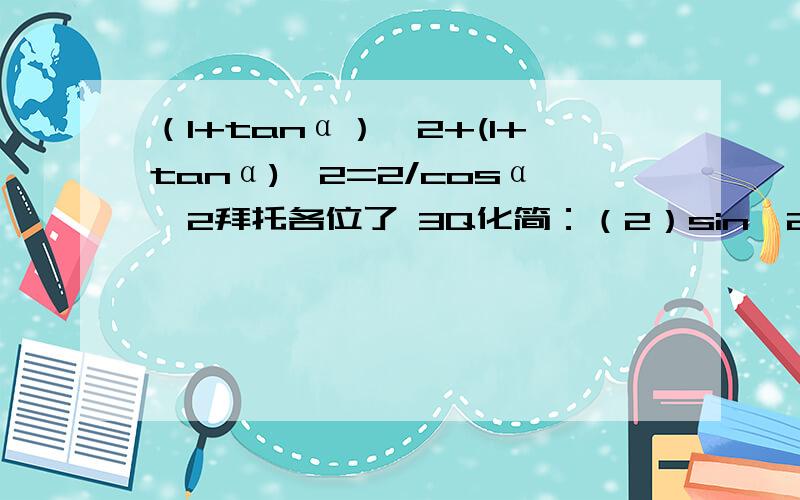 （1+tanα）^2+(1+tanα)^2=2/cosα^2拜托各位了 3Q化简：（2）sin^2(α+β）-1 求证：（1+tanα）^2+(1+tanα)^2=2/cosα^2