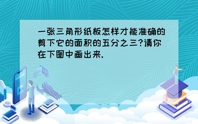 一张三角形纸板怎样才能准确的剪下它的面积的五分之三?请你在下图中画出来.