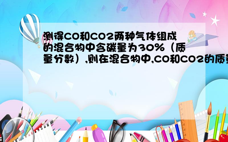 测得CO和CO2两种气体组成的混合物中含碳量为30％（质量分数）,则在混合物中,CO和CO2的质量比为（ ）A：33:7B：7:11C：7:33D：11:7