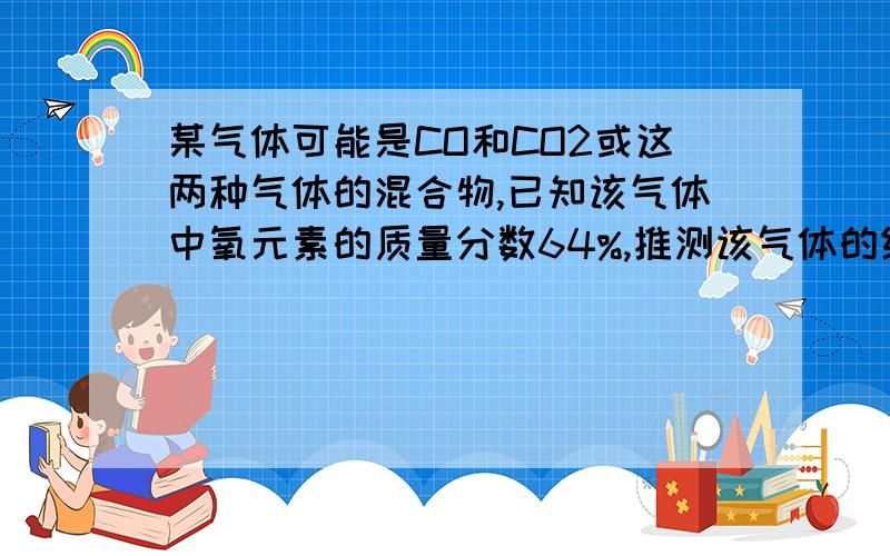 某气体可能是CO和CO2或这两种气体的混合物,已知该气体中氧元素的质量分数64%,推测该气体的组成是