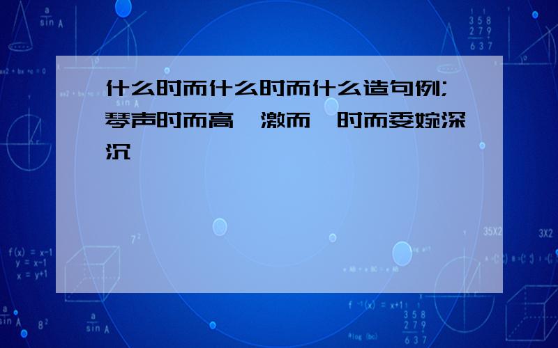 什么时而什么时而什么造句例;琴声时而高亢激而,时而委婉深沉