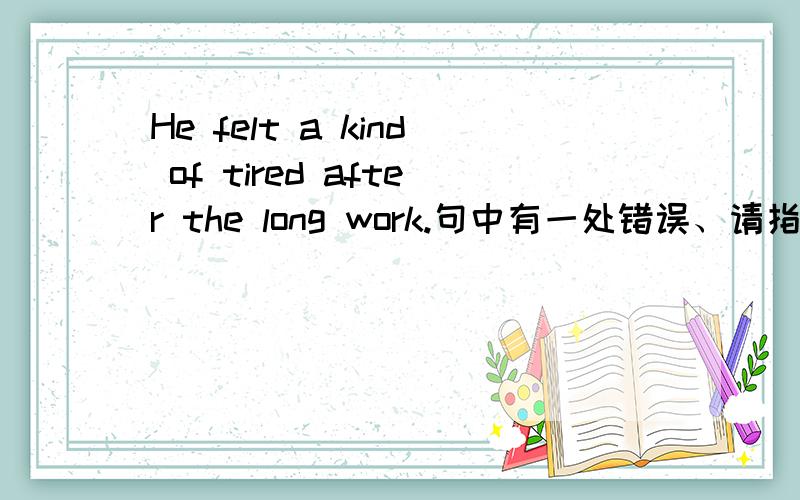 He felt a kind of tired after the long work.句中有一处错误、请指出并改正、