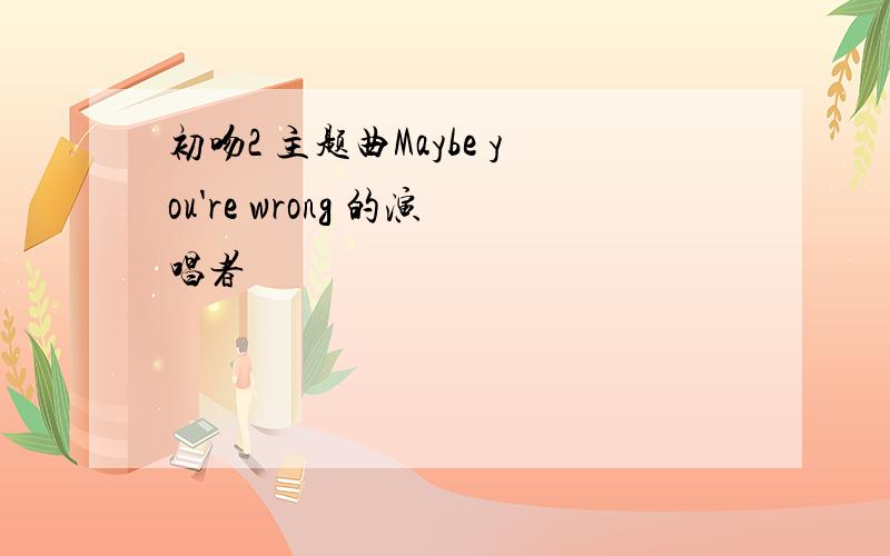 初吻2 主题曲Maybe you're wrong 的演唱者