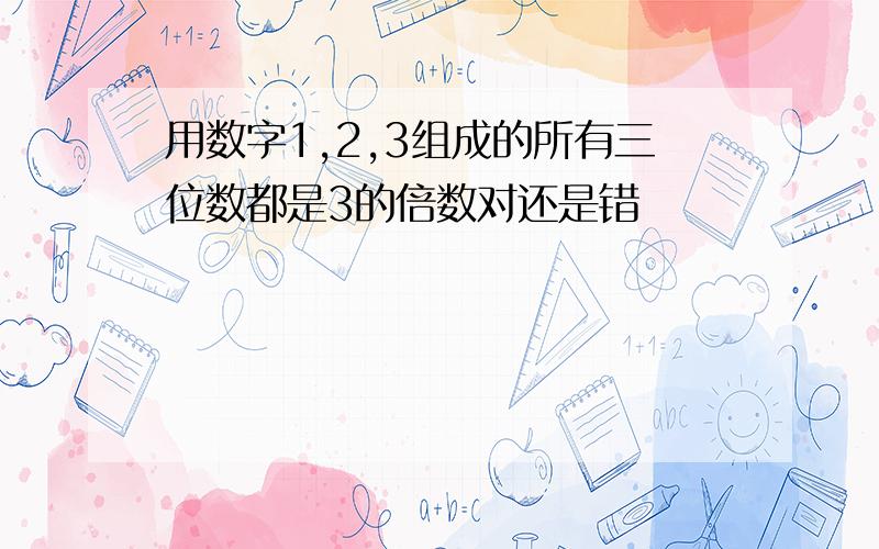 用数字1,2,3组成的所有三位数都是3的倍数对还是错