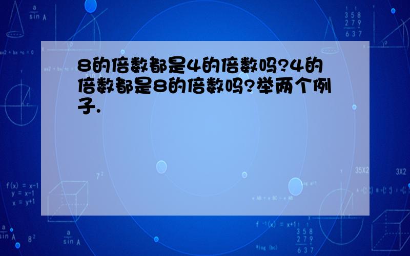 8的倍数都是4的倍数吗?4的倍数都是8的倍数吗?举两个例子.