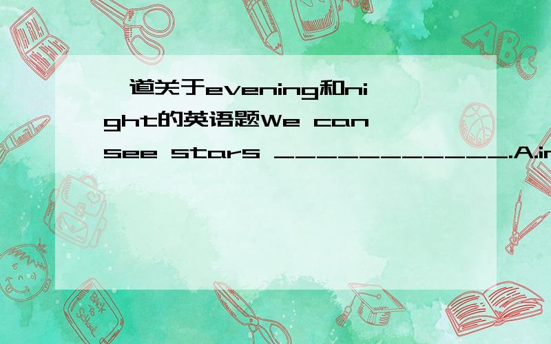 一道关于evening和night的英语题We can see stars ___________.A.in the eveningB.at night