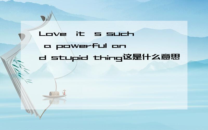 Love,it's such a powerful and stupid thing这是什么意思
