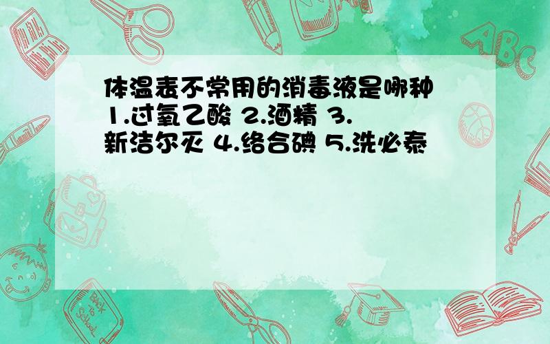 体温表不常用的消毒液是哪种 1.过氧乙酸 2.酒精 3.新洁尔灭 4.络合碘 5.洗必泰