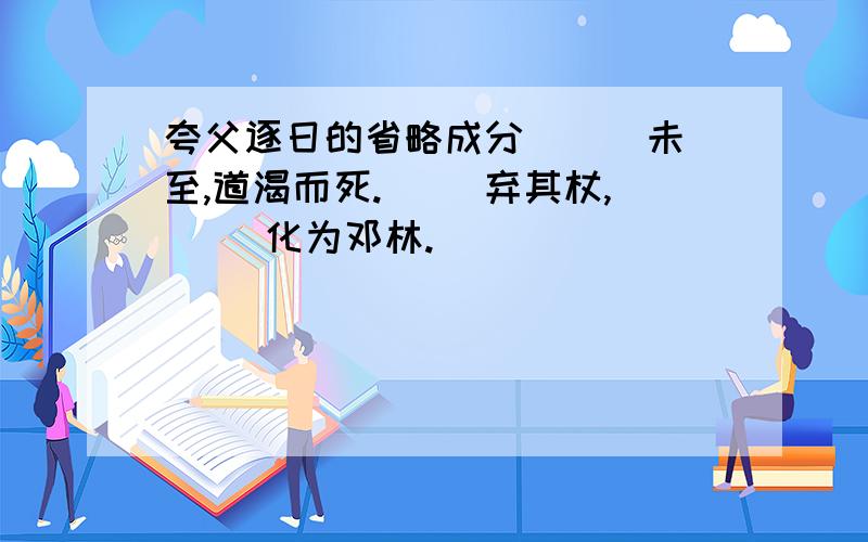 夸父逐日的省略成分 （ ）未至,道渴而死.（ ）弃其杖,（ ）化为邓林.