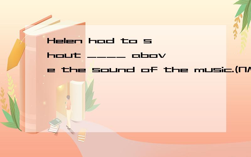 Helen had to shout ____ above the sound of the music.(NMET2004)making herself hear B.to make herself hear C.making herself heard D.to make herself heard为什么选D?