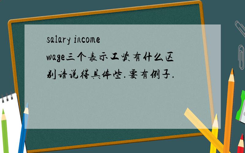 salary income wage三个表示工资有什么区别请说得具体些.要有例子.