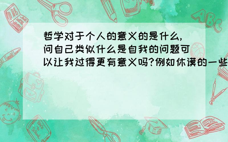 哲学对于个人的意义的是什么,问自己类似什么是自我的问题可以让我过得更有意义吗?例如休谟的一些哲学思想,他说心灵是