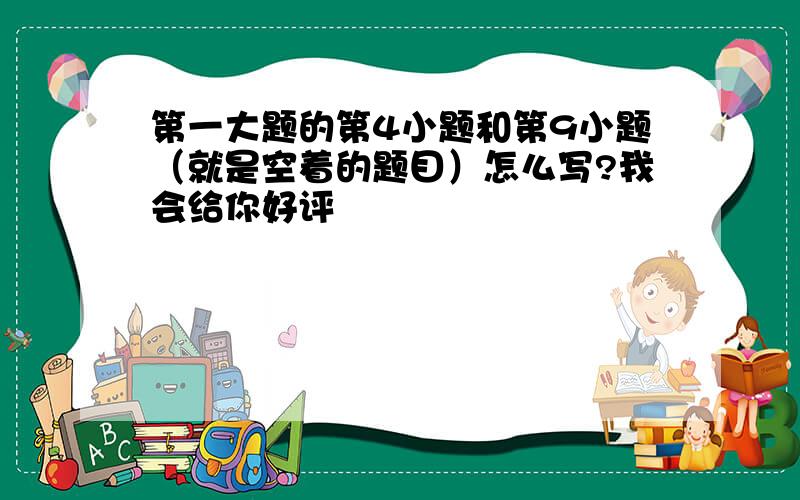 第一大题的第4小题和第9小题（就是空着的题目）怎么写?我会给你好评