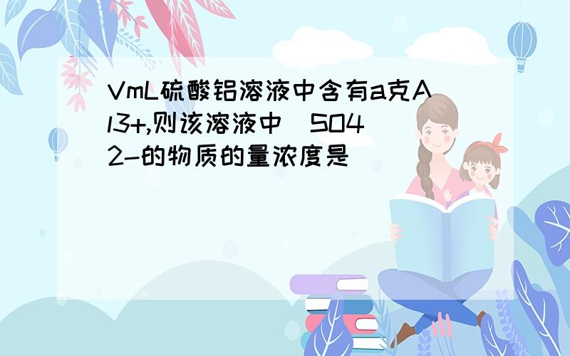 VmL硫酸铝溶液中含有a克Al3+,则该溶液中（SO4）2-的物质的量浓度是