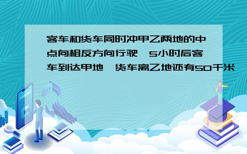 客车和货车同时冲甲乙两地的中点向相反方向行驶,5小时后客车到达甲地,货车离乙地还有50千米,货车和客车的比是3:4.那么甲乙两地距离多少千米