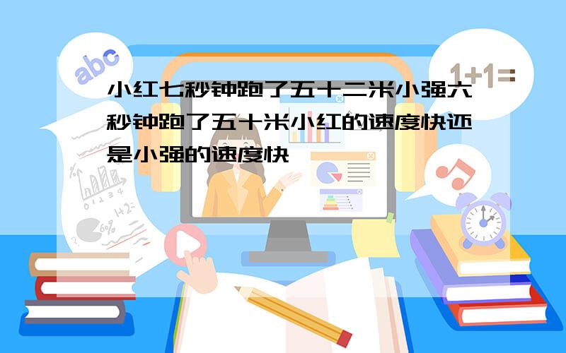 小红七秒钟跑了五十二米小强六秒钟跑了五十米小红的速度快还是小强的速度快