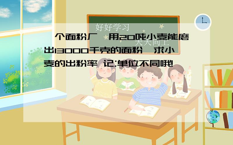 一个面粉厂,用20吨小麦能磨出13000千克的面粉,求小麦的出粉率 记;单位不同哦!