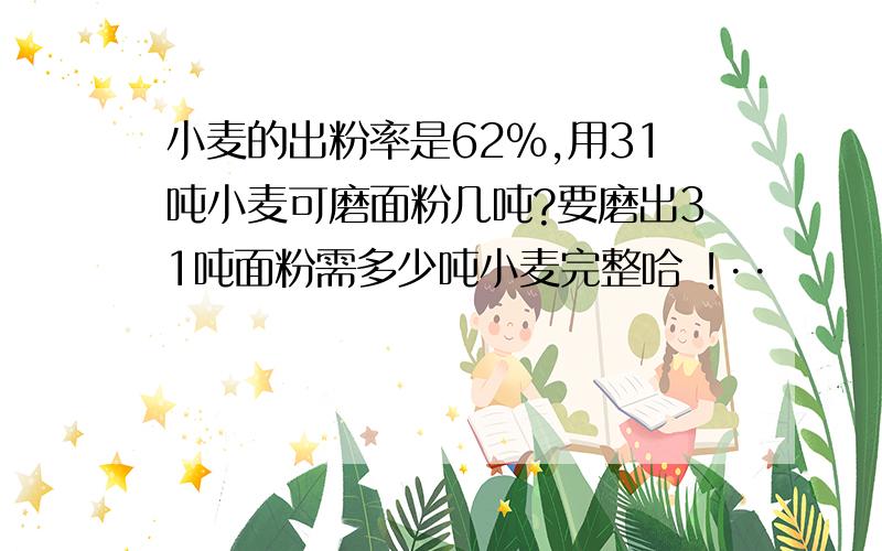 小麦的出粉率是62%,用31吨小麦可磨面粉几吨?要磨出31吨面粉需多少吨小麦完整哈 !··