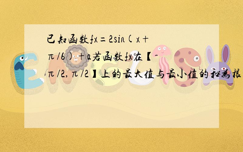 已知函数fx=2sin(x+π/6)+a若函数fx在【-π/2,π/2】上的最大值与最小值的和为根号3,求实数a的值